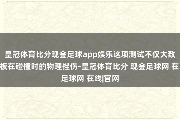 皇冠体育比分现金足球app娱乐这项测试不仅大致评估电板在碰撞时的物理挫伤-皇冠体育比分 现金足球网 在线|官网