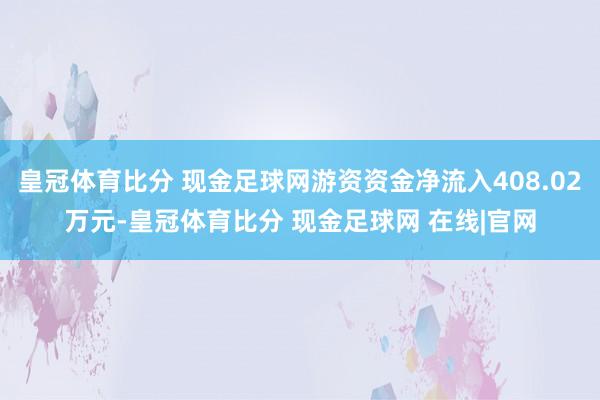 皇冠体育比分 现金足球网游资资金净流入408.02万元-皇冠体育比分 现金足球网 在线|官网