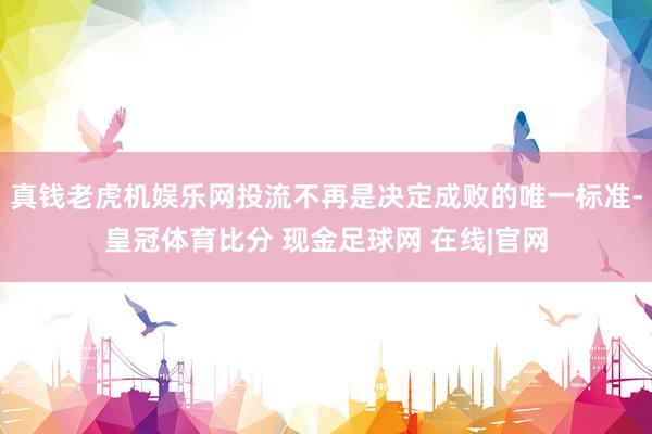 真钱老虎机娱乐网投流不再是决定成败的唯一标准-皇冠体育比分 现金足球网 在线|官网