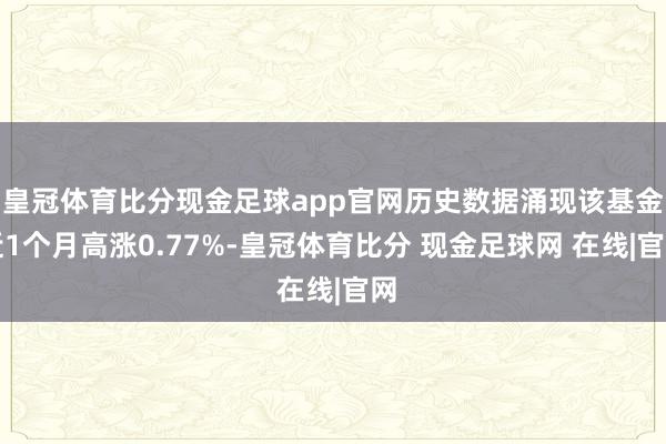 皇冠体育比分现金足球app官网历史数据涌现该基金近1个月高涨0.77%-皇冠体育比分 现金足球网 在线|官网