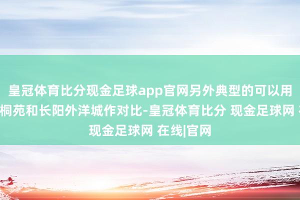 皇冠体育比分现金足球app官网另外典型的可以用上岸的梧桐苑和长阳外洋城作对比-皇冠体育比分 现金足球网 在线|官网