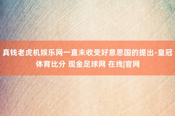 真钱老虎机娱乐网一直未收受好意思国的提出-皇冠体育比分 现金足球网 在线|官网