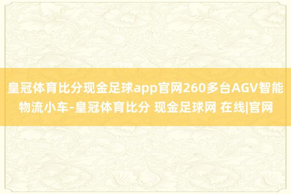 皇冠体育比分现金足球app官网260多台AGV智能物流小车-皇冠体育比分 现金足球网 在线|官网