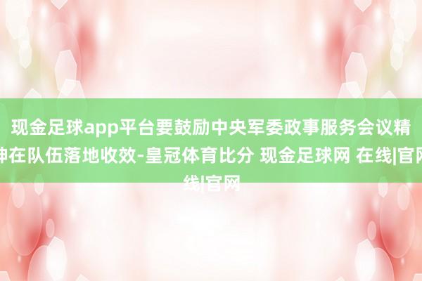 现金足球app平台要鼓励中央军委政事服务会议精神在队伍落地收效-皇冠体育比分 现金足球网 在线|官网