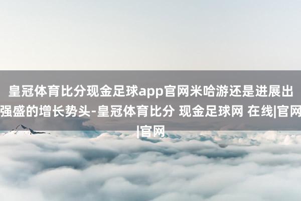 皇冠体育比分现金足球app官网米哈游还是进展出强盛的增长势头-皇冠体育比分 现金足球网 在线|官网