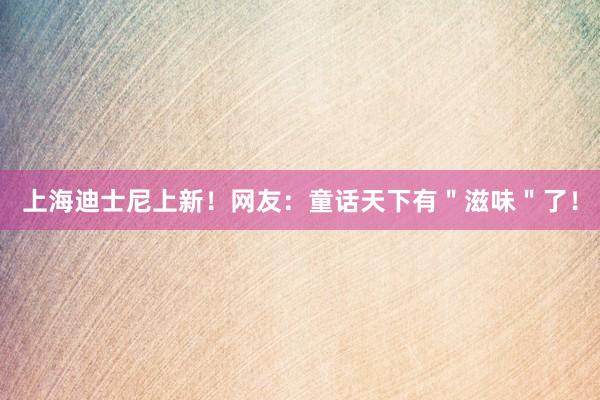 上海迪士尼上新！网友：童话天下有＂滋味＂了！