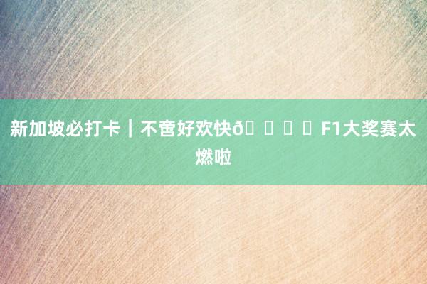 新加坡必打卡|不啻好欢快🏎️F1大奖赛太燃啦