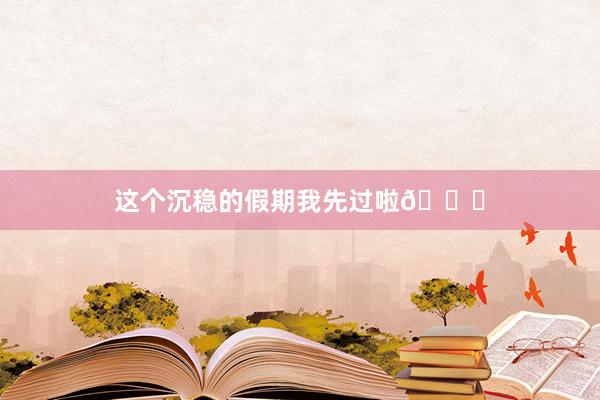 这个沉稳的假期我先过啦🍃