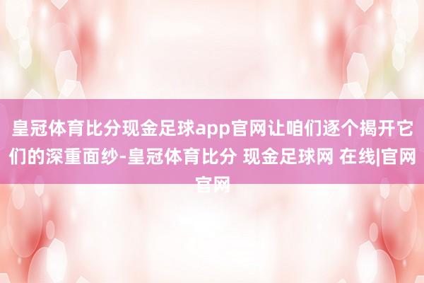 皇冠体育比分现金足球app官网让咱们逐个揭开它们的深重面纱-皇冠体育比分 现金足球网 在线|官网