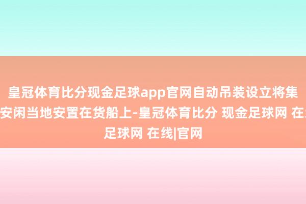 皇冠体育比分现金足球app官网自动吊装设立将集装箱稳安闲当地安置在货船上-皇冠体育比分 现金足球网 在线|官网