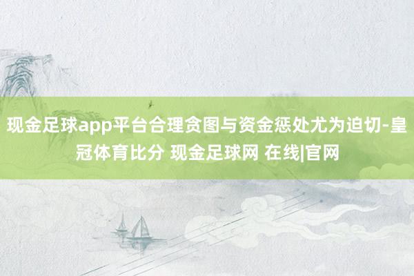 现金足球app平台合理贪图与资金惩处尤为迫切-皇冠体育比分 现金足球网 在线|官网