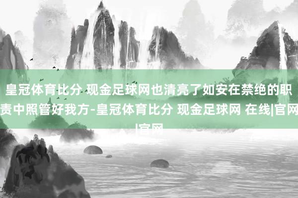 皇冠体育比分 现金足球网也清亮了如安在禁绝的职责中照管好我方-皇冠体育比分 现金足球网 在线|官网
