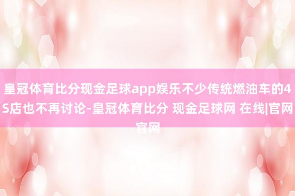 皇冠体育比分现金足球app娱乐不少传统燃油车的4S店也不再讨论-皇冠体育比分 现金足球网 在线|官网