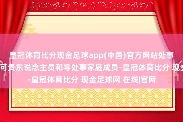 皇冠体育比分现金足球app(中国)官方网站处事挽回对象包括处事可贵东说念主员和零处事家庭成员-皇冠体育比分 现金足球网 在线|官网
