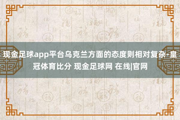现金足球app平台乌克兰方面的态度则相对复杂-皇冠体育比分 现金足球网 在线|官网