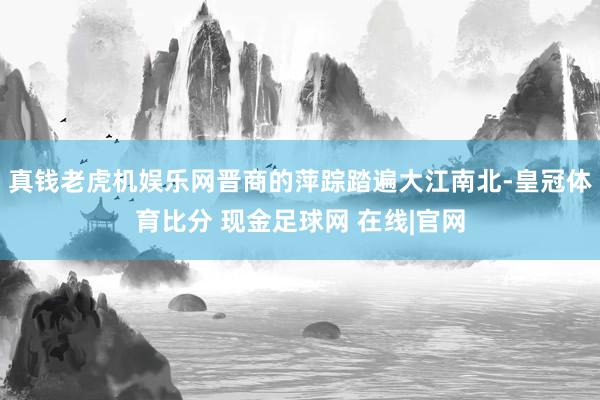 真钱老虎机娱乐网晋商的萍踪踏遍大江南北-皇冠体育比分 现金足球网 在线|官网