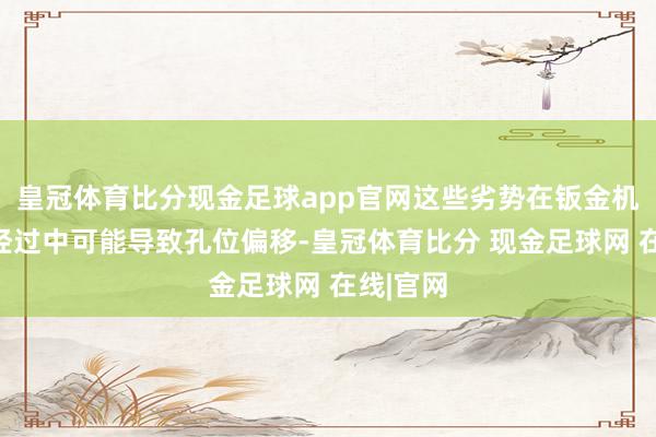 皇冠体育比分现金足球app官网这些劣势在钣金机箱加工经过中可能导致孔位偏移-皇冠体育比分 现金足球网 在线|官网
