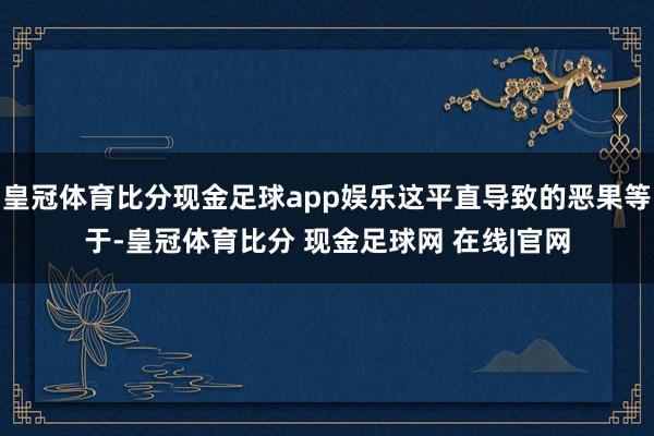皇冠体育比分现金足球app娱乐这平直导致的恶果等于-皇冠体育比分 现金足球网 在线|官网