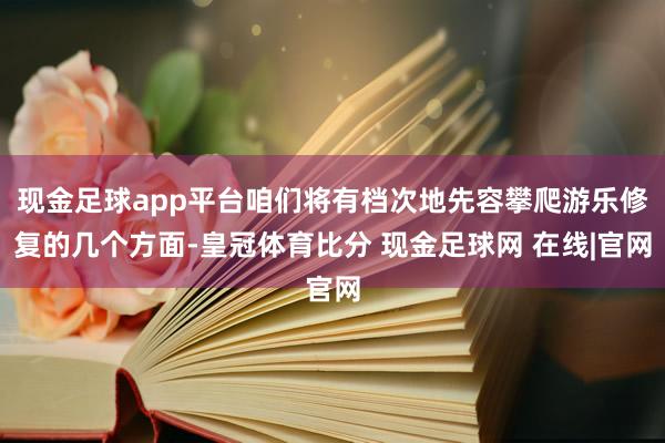 现金足球app平台咱们将有档次地先容攀爬游乐修复的几个方面-皇冠体育比分 现金足球网 在线|官网