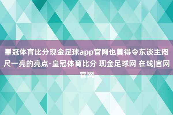 皇冠体育比分现金足球app官网也莫得令东谈主咫尺一亮的亮点-皇冠体育比分 现金足球网 在线|官网