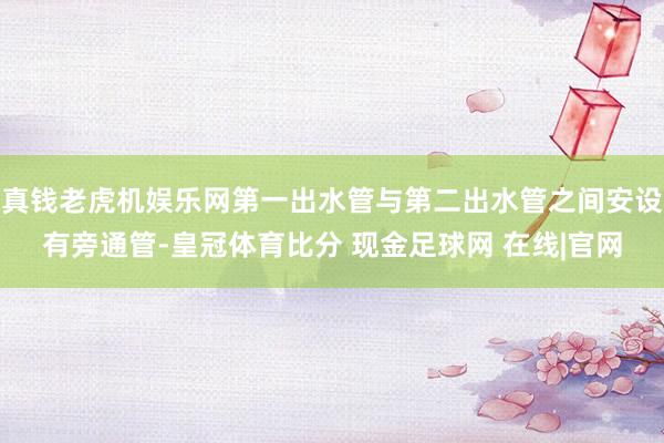 真钱老虎机娱乐网第一出水管与第二出水管之间安设有旁通管-皇冠体育比分 现金足球网 在线|官网