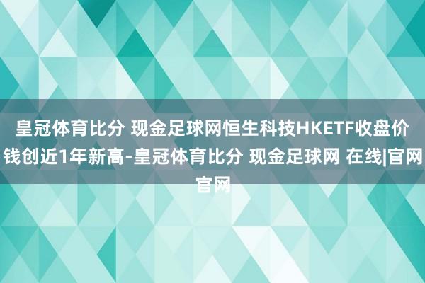 皇冠体育比分 现金足球网恒生科技HKETF收盘价钱创近1年新高-皇冠体育比分 现金足球网 在线|官网