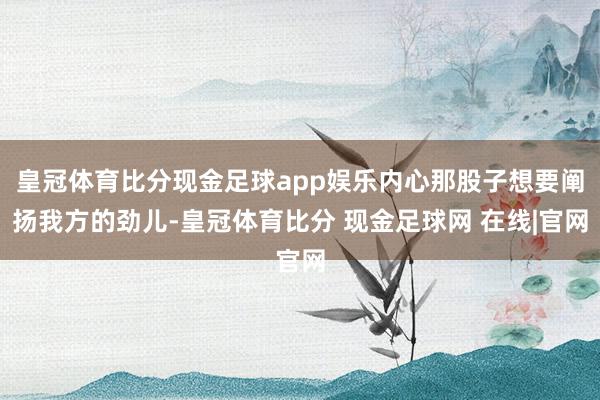 皇冠体育比分现金足球app娱乐内心那股子想要阐扬我方的劲儿-皇冠体育比分 现金足球网 在线|官网