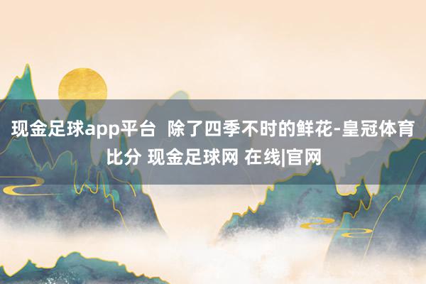 现金足球app平台  除了四季不时的鲜花-皇冠体育比分 现金足球网 在线|官网