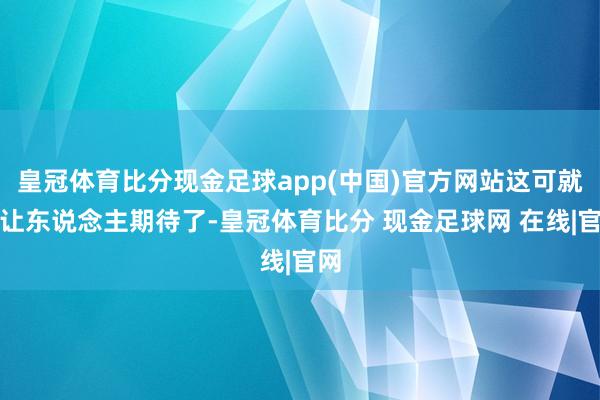 皇冠体育比分现金足球app(中国)官方网站这可就很让东说念主期待了-皇冠体育比分 现金足球网 在线|官网