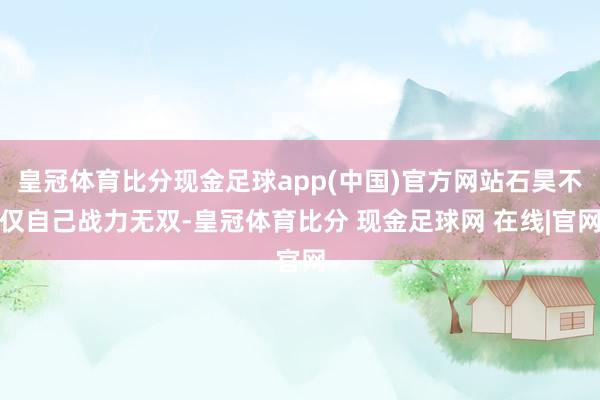 皇冠体育比分现金足球app(中国)官方网站石昊不仅自己战力无双-皇冠体育比分 现金足球网 在线|官网