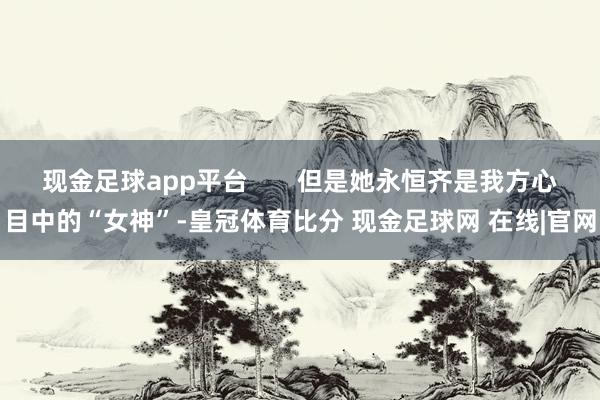 现金足球app平台       但是她永恒齐是我方心目中的“女神”-皇冠体育比分 现金足球网 在线|官网