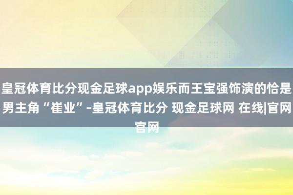 皇冠体育比分现金足球app娱乐而王宝强饰演的恰是男主角“崔业”-皇冠体育比分 现金足球网 在线|官网