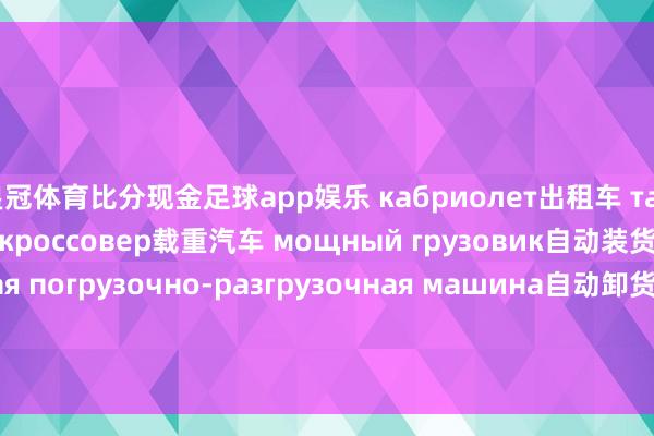 皇冠体育比分现金足球app娱乐 кабриолет出租车 такси双门车 купэ跨界车 кроссовер载重汽车 мощный грузовик自动装货车 автоматическая погрузочно-разгрузочная машина自动卸货车 автомобиль-самосвал邮政车 почтовый автомобиль冷藏车 автохолодильник;рефриж