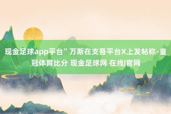 现金足球app平台”万斯在支吾平台X上发帖称-皇冠体育比分 现金足球网 在线|官网