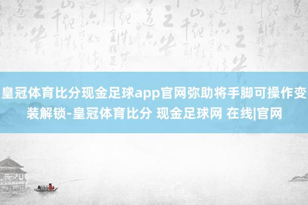 皇冠体育比分现金足球app官网弥助将手脚可操作变装解锁-皇冠体育比分 现金足球网 在线|官网