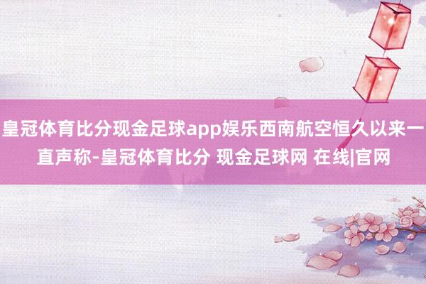 皇冠体育比分现金足球app娱乐西南航空恒久以来一直声称-皇冠体育比分 现金足球网 在线|官网