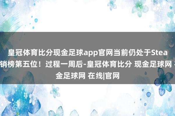 皇冠体育比分现金足球app官网当前仍处于Steam全球畅销榜第五位！过程一周后-皇冠体育比分 现金足球网 在线|官网