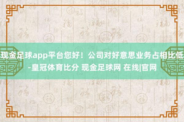 现金足球app平台您好！公司对好意思业务占相比低-皇冠体育比分 现金足球网 在线|官网
