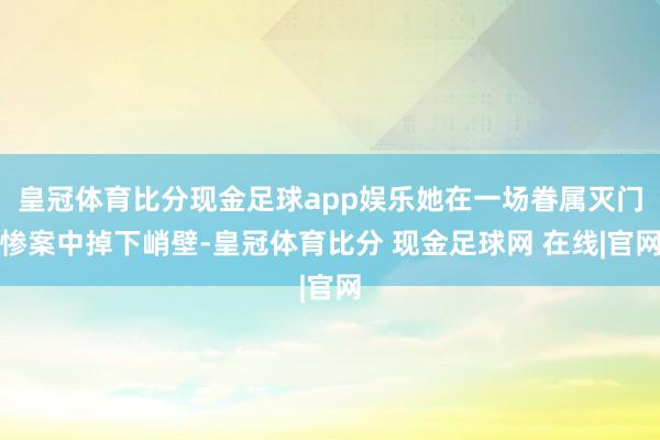 皇冠体育比分现金足球app娱乐她在一场眷属灭门惨案中掉下峭壁-皇冠体育比分 现金足球网 在线|官网