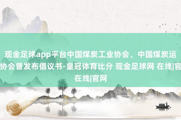 现金足球app平台中国煤炭工业协会、中国煤炭运销协会曾发布倡议书-皇冠体育比分 现金足球网 在线|官网