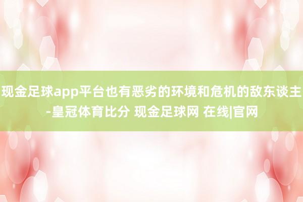 现金足球app平台也有恶劣的环境和危机的敌东谈主-皇冠体育比分 现金足球网 在线|官网