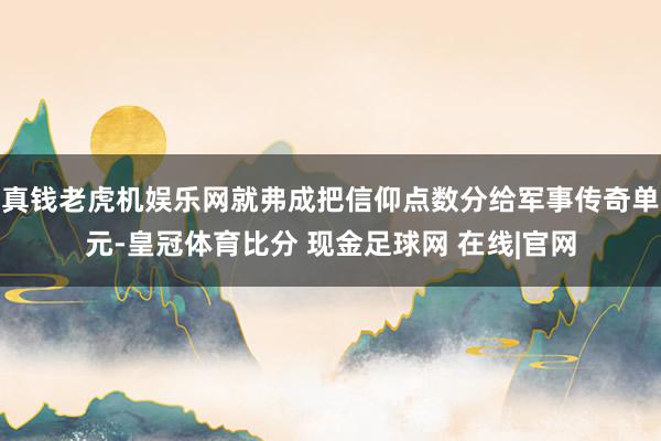 真钱老虎机娱乐网就弗成把信仰点数分给军事传奇单元-皇冠体育比分 现金足球网 在线|官网