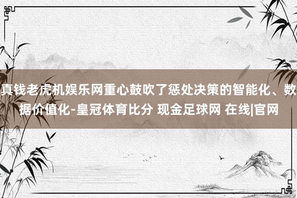 真钱老虎机娱乐网重心鼓吹了惩处决策的智能化、数据价值化-皇冠体育比分 现金足球网 在线|官网