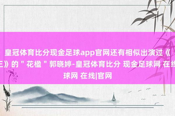 皇冠体育比分现金足球app官网还有相似出演过《仙剑三》的＂花楹＂郭晓婷-皇冠体育比分 现金足球网 在线|官网