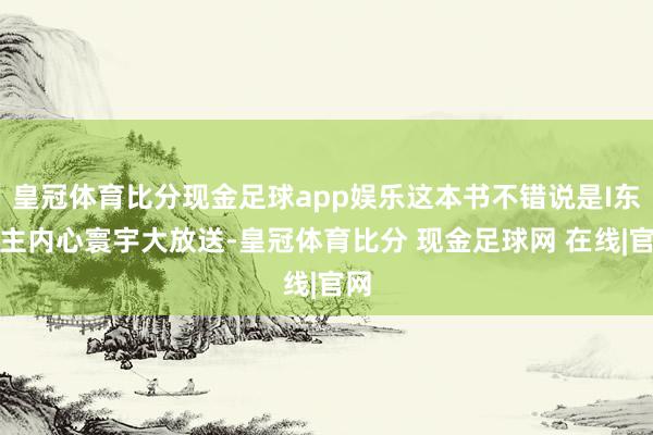 皇冠体育比分现金足球app娱乐这本书不错说是I东谈主内心寰宇大放送-皇冠体育比分 现金足球网 在线|官网