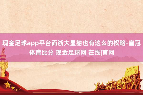 现金足球app平台而浙大显豁也有这么的权略-皇冠体育比分 现金足球网 在线|官网