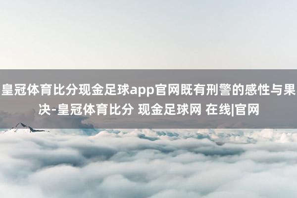 皇冠体育比分现金足球app官网既有刑警的感性与果决-皇冠体育比分 现金足球网 在线|官网