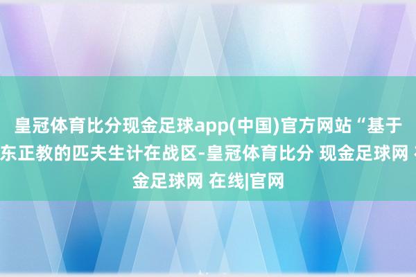 皇冠体育比分现金足球app(中国)官方网站“基于深广信奉东正教的匹夫生计在战区-皇冠体育比分 现金足球网 在线|官网