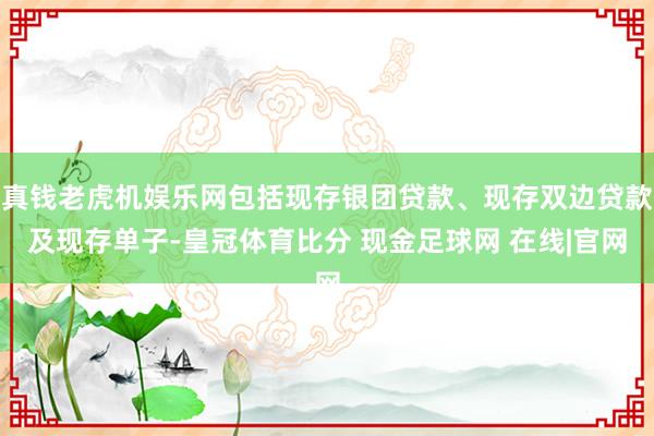 真钱老虎机娱乐网包括现存银团贷款、现存双边贷款及现存单子-皇冠体育比分 现金足球网 在线|官网